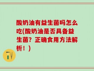 酸奶油有益生菌吗怎么吃(酸奶油是否具备益生菌？正确食用方法解析！)