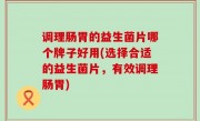 调理肠胃的益生菌片哪个牌子好用(选择合适的益生菌片，有效调理肠胃)