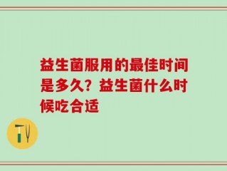 益生菌服用的最佳时间是多久？益生菌什么时候吃合适