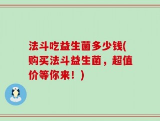 法斗吃益生菌多少钱(购买法斗益生菌，超值价等你来！)