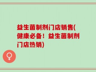 益生菌制剂门店销售(健康必备！益生菌制剂门店热销)
