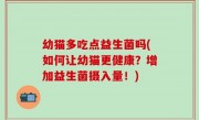幼猫多吃点益生菌吗(如何让幼猫更健康？增加益生菌摄入量！)