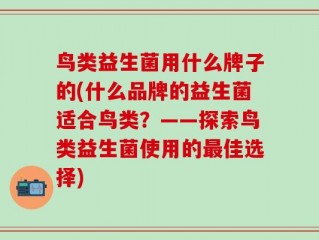 鸟类益生菌用什么牌子的(什么品牌的益生菌适合鸟类？——探索鸟类益生菌使用的最佳选择)