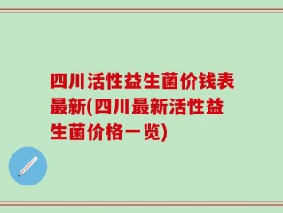 四川活性益生菌价钱表最新(四川最新活性益生菌价格一览)