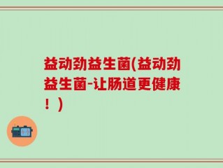 益动劲益生菌(益动劲益生菌-让肠道更健康！)