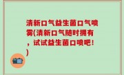 清新口气益生菌口气喷雾(清新口气随时拥有，试试益生菌口喷吧！)