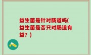 益生菌是针对肠道吗(益生菌是否只对肠道有益？)