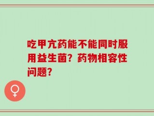 吃甲亢药能不能同时服用益生菌？药物相容性问题？