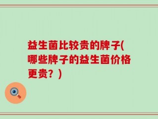 益生菌比较贵的牌子(哪些牌子的益生菌价格更贵？)