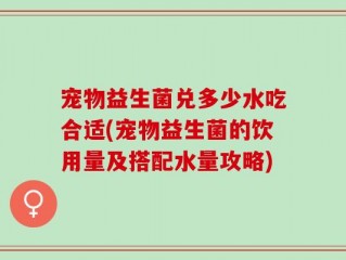 宠物益生菌兑多少水吃合适(宠物益生菌的饮用量及搭配水量攻略)