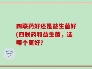 四联药好还是益生菌好(四联药和益生菌，选哪个更好？