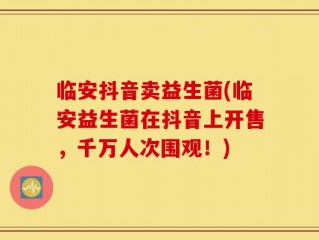 临安抖音卖益生菌(临安益生菌在抖音上开售，千万人次围观！)