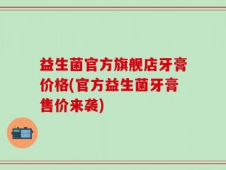 益生菌官方旗舰店牙膏价格(官方益生菌牙膏售价来袭)