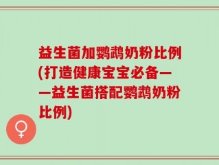 益生菌加鹦鹉奶粉比例(打造健康宝宝必备——益生菌搭配鹦鹉奶粉比例)