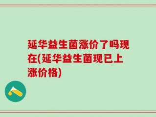 延华益生菌涨价了吗现在(延华益生菌现已上涨价格)