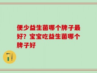便少益生菌哪个牌子最好？宝宝吃益生菌哪个牌子好
