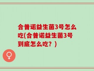 合普诺益生菌3号怎么吃(合普诺益生菌3号到底怎么吃？)