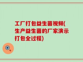 工厂打包益生菌视频(生产益生菌的厂家演示打包全过程)