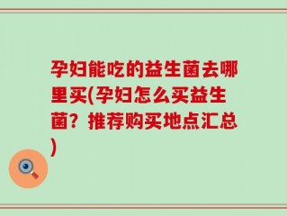 孕妇能吃的益生菌去哪里买(孕妇怎么买益生菌？推荐购买地点汇总)