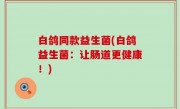 白鸽同款益生菌(白鸽益生菌：让肠道更健康！)