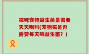 猫咪宠物益生菌是需要天天喝吗(宠物猫是否需要每天喝益生菌？)