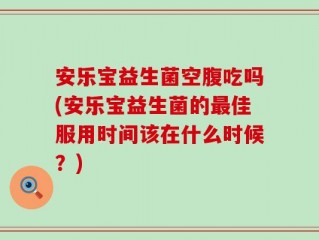 安乐宝益生菌空腹吃吗(安乐宝益生菌的最佳服用时间该在什么时候？)