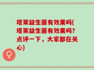 塔莱益生菌有效果吗(塔莱益生菌有效果吗？点评一下，大家都在关心)