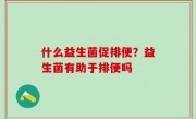 什么益生菌促排便？益生菌有助于排便吗