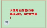 大便臭 益生菌(改善肠道问题，多吃益生菌)