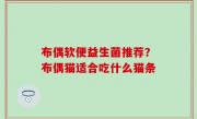 布偶软便益生菌推荐？布偶猫适合吃什么猫条