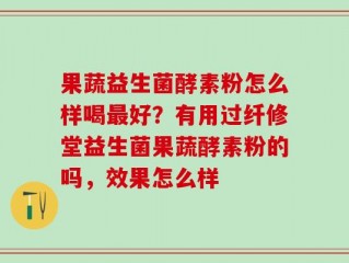 果蔬益生菌酵素粉怎么样喝最好？有用过纤修堂益生菌果蔬酵素粉的吗，效果怎么样
