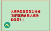大姨妈益生菌怎么吃好(如何正确食用大姨妈益生菌？)