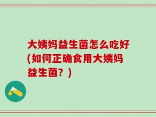 大姨妈益生菌怎么吃好(如何正确食用大姨妈益生菌？)