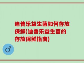 迪普乐益生菌如何存放保鲜(迪普乐益生菌的存放保鲜指南)