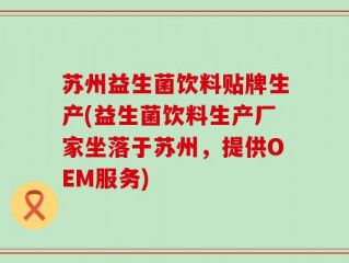 苏州益生菌饮料贴牌生产(益生菌饮料生产厂家坐落于苏州，提供OEM服务)