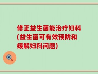 修正益生菌能治疗妇科(益生菌可有效预防和缓解妇科问题)