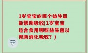 1岁宝宝吃哪个益生菌能帮助吸收(1岁宝宝适合食用哪些益生菌以帮助消化吸收？)