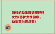 妇科的益生菌调理好吗女性(养护女性健康，益生菌为你点赞)