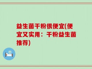 益生菌干粉很便宜(便宜又实用：干粉益生菌推荐)
