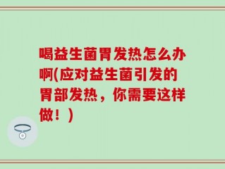喝益生菌胃发热怎么办啊(应对益生菌引发的胃部发热，你需要这样做！)