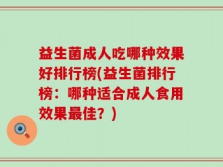 益生菌成人吃哪种效果好排行榜(益生菌排行榜：哪种适合成人食用效果最佳？)
