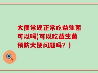 大便常规正常吃益生菌可以吗(可以吃益生菌预防大便问题吗？)