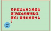给狗驱完虫多久喂益生菌(狗驱虫后要喂益生菌吗？最佳时间是什么？