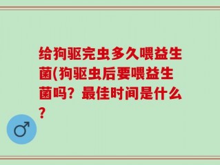 给狗驱完虫多久喂益生菌(狗驱虫后要喂益生菌吗？最佳时间是什么？