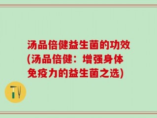 汤品倍健益生菌的功效(汤品倍健：增强身体免疫力的益生菌之选)