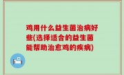 鸡用什么益生菌治病好些(选择适合的益生菌能帮助治愈鸡的疾病)