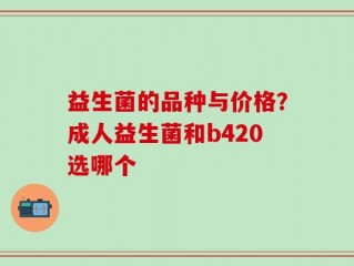 益生菌的品种与价格？成人益生菌和b420选哪个