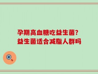 孕期高血糖吃益生菌？益生菌适合减脂人群吗