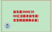 益生菌3000(3000亿活菌素益生菌：宝宝肠道健康必备)