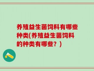 养殖益生菌饲料有哪些种类(养殖益生菌饲料的种类有哪些？)